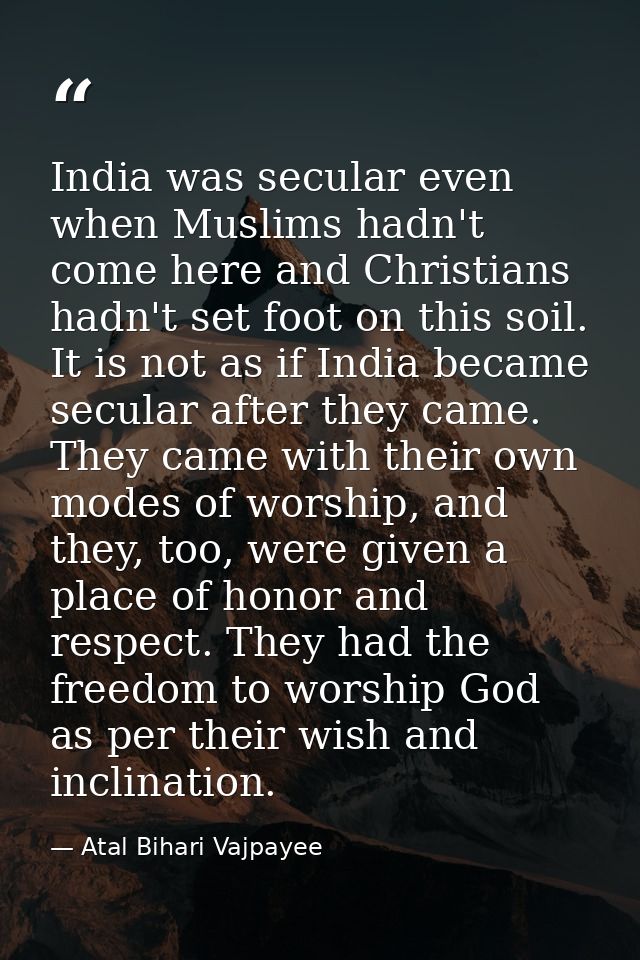 India was secular even when Muslims hadn't come here and Christians hadn't set foot on this soil. It is not as if India  — Atal Bihari Vajpayee