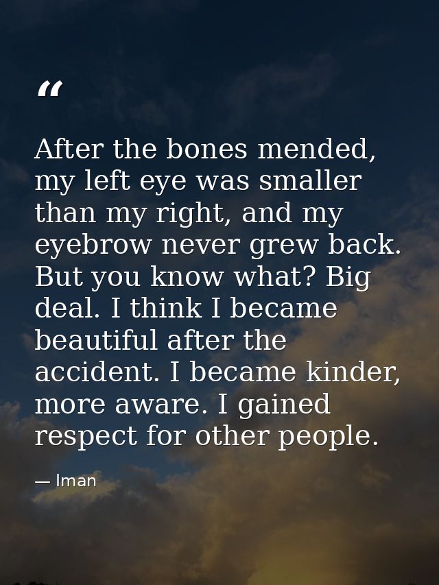 After the bones mended, my left eye was smaller than my right, and my eyebrow never grew back. But you know what? Big de — Iman