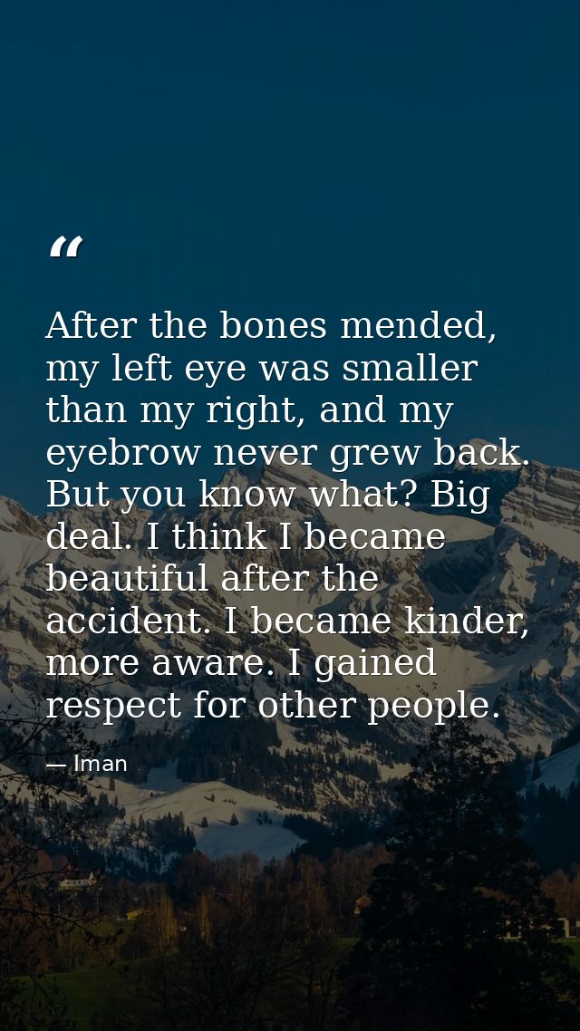 After the bones mended, my left eye was smaller than my right, and my eyebrow never grew back. But you know what? Big de — Iman