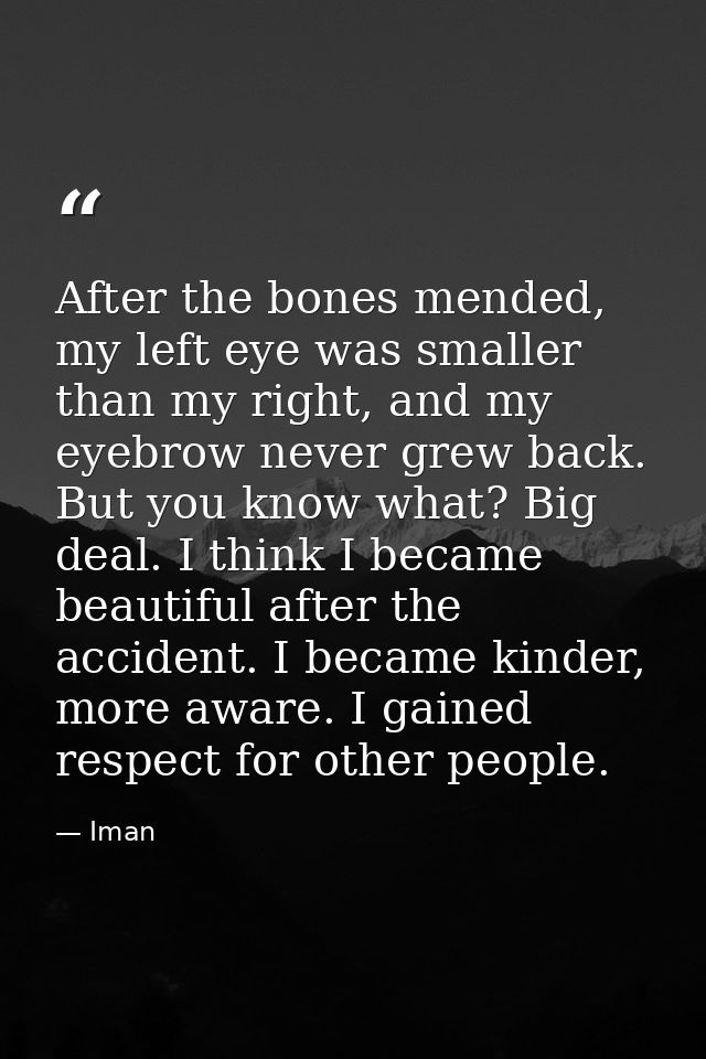 After the bones mended, my left eye was smaller than my right, and my eyebrow never grew back. But you know what? Big de — Iman