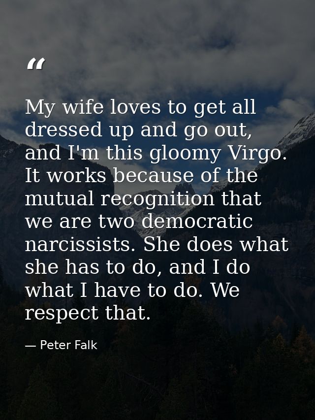 My wife loves to get all dressed up and go out, and I'm this gloomy Virgo. It works because of the mutual recognition th — Peter Falk