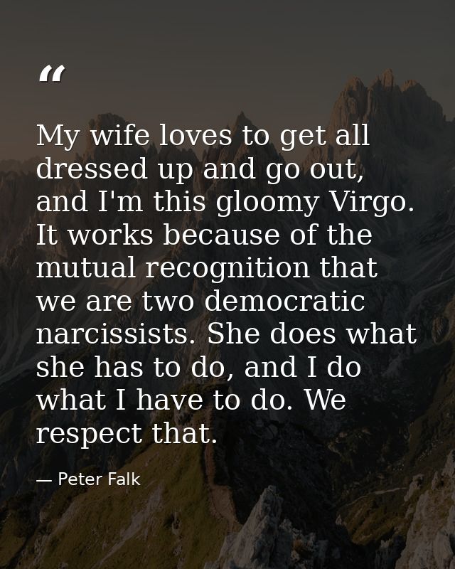 My wife loves to get all dressed up and go out, and I'm this gloomy Virgo. It works because of the mutual recognition th — Peter Falk