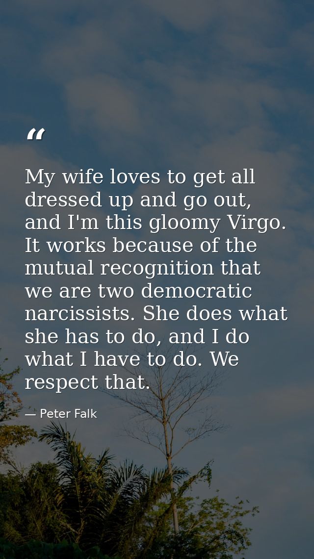 My wife loves to get all dressed up and go out, and I'm this gloomy Virgo. It works because of the mutual recognition th — Peter Falk