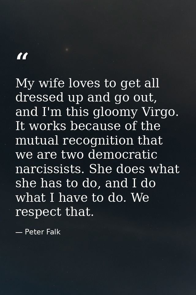 My wife loves to get all dressed up and go out, and I'm this gloomy Virgo. It works because of the mutual recognition th — Peter Falk