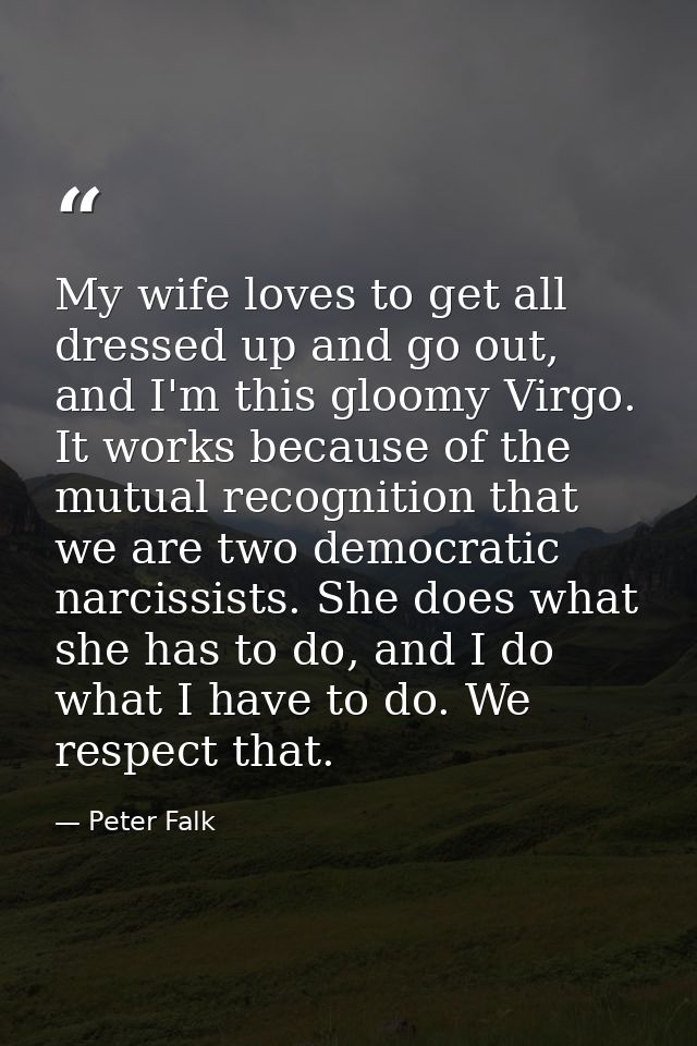 My wife loves to get all dressed up and go out, and I'm this gloomy Virgo. It works because of the mutual recognition th — Peter Falk