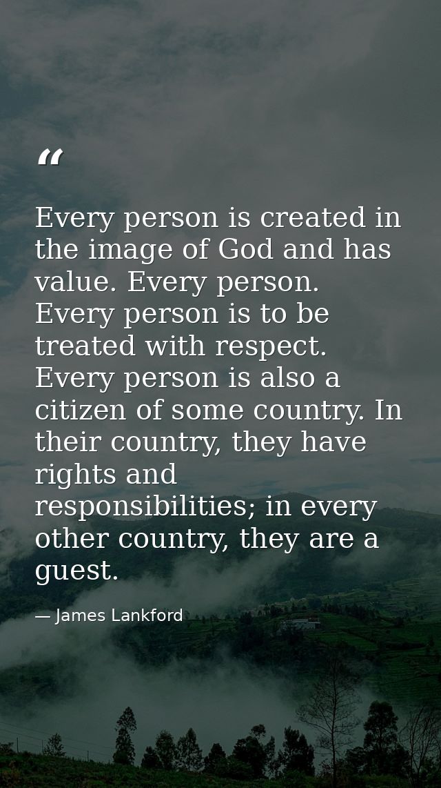 Every person is created in the image of God and has value. Every person. Every person is to be treated with respect. Eve — James Lankford