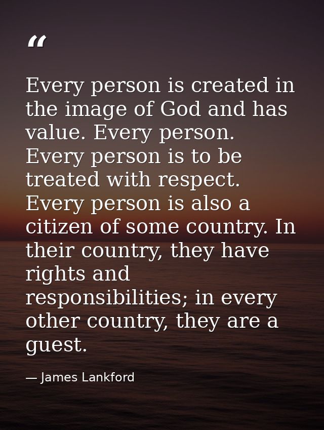 Every person is created in the image of God and has value. Every person. Every person is to be treated with respect. Eve — James Lankford