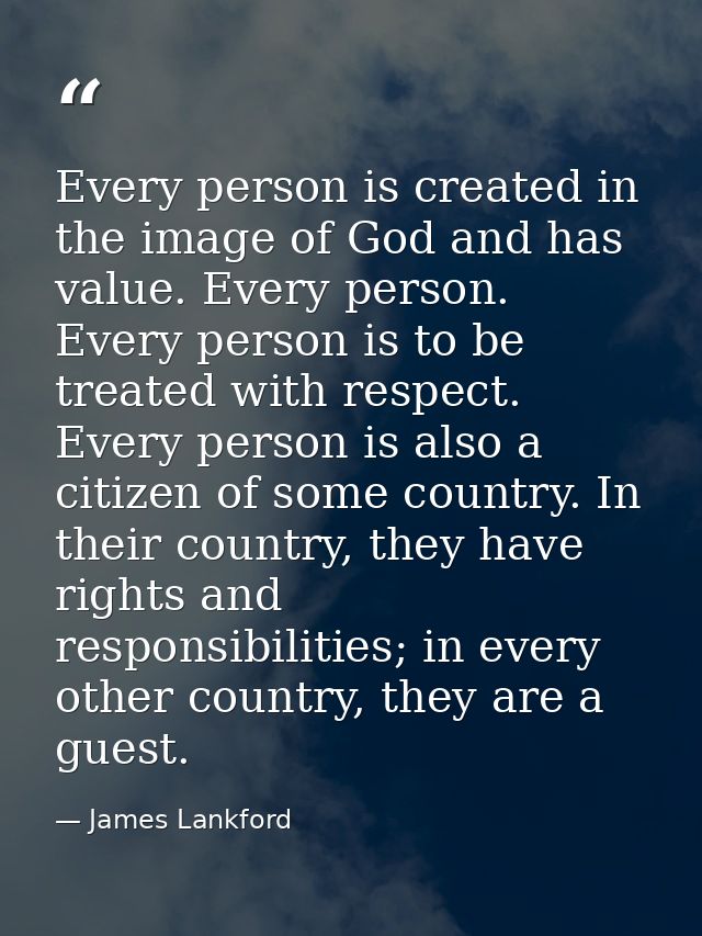 Every person is created in the image of God and has value. Every person. Every person is to be treated with respect. Eve — James Lankford