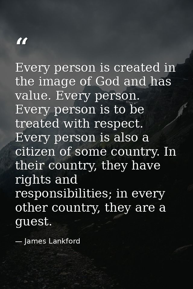 Every person is created in the image of God and has value. Every person. Every person is to be treated with respect. Eve — James Lankford