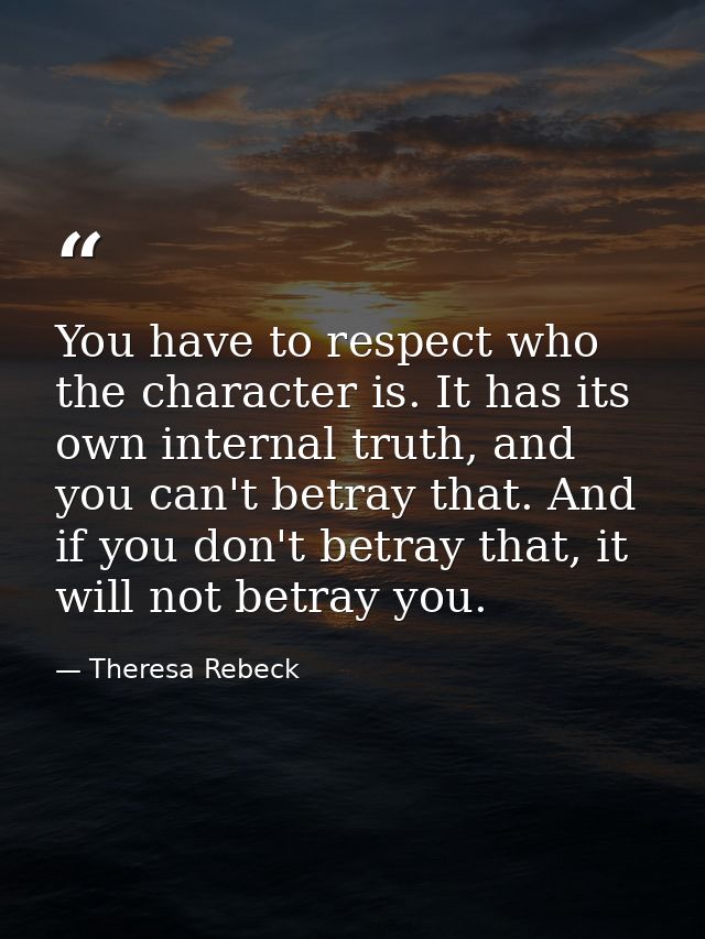 You have to respect who the character is. It has its own internal truth, and you can't betray that. And if you don't bet — Theresa Rebeck