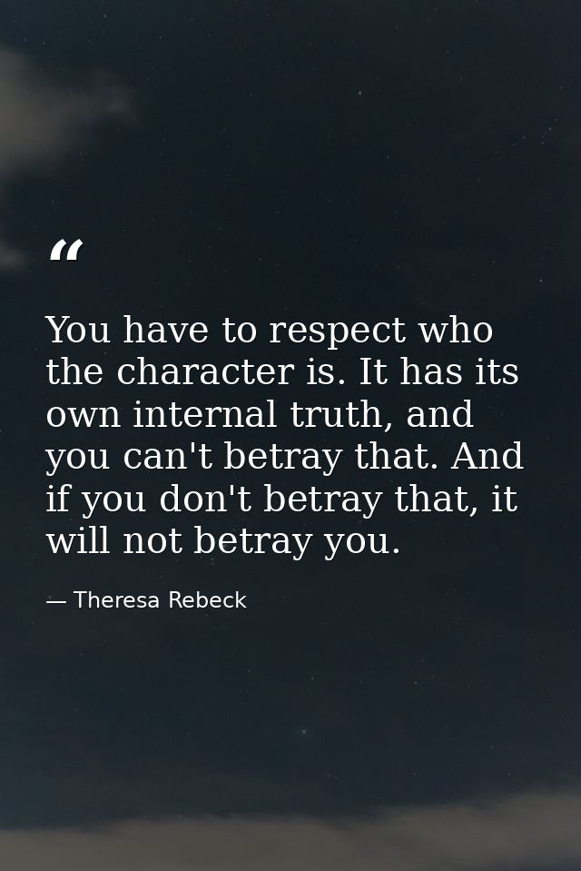 You have to respect who the character is. It has its own internal truth, and you can't betray that. And if you don't bet — Theresa Rebeck