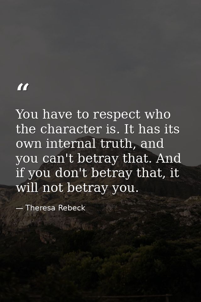 You have to respect who the character is. It has its own internal truth, and you can't betray that. And if you don't bet — Theresa Rebeck