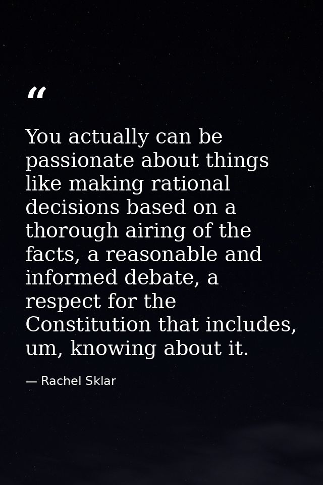 You actually can be passionate about things like making rational decisions based on a thorough airing of the facts, a re — Rachel Sklar