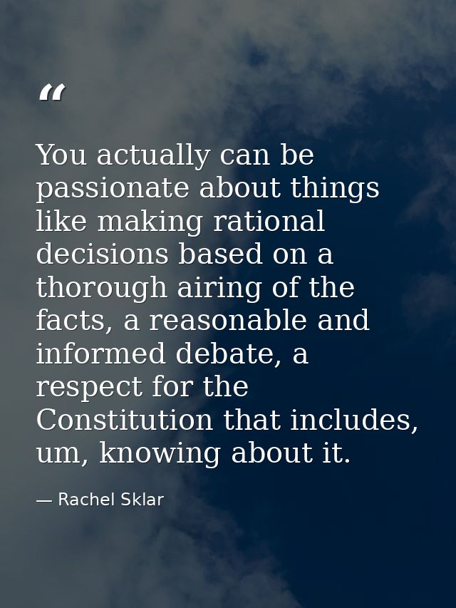 You actually can be passionate about things like making rational decisions based on a thorough airing of the facts, a re — Rachel Sklar