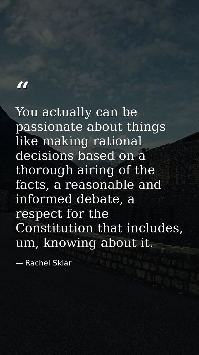 You actually can be passionate about things like making rational decisions based on a thorough airing of the facts, a re — Rachel Sklar
