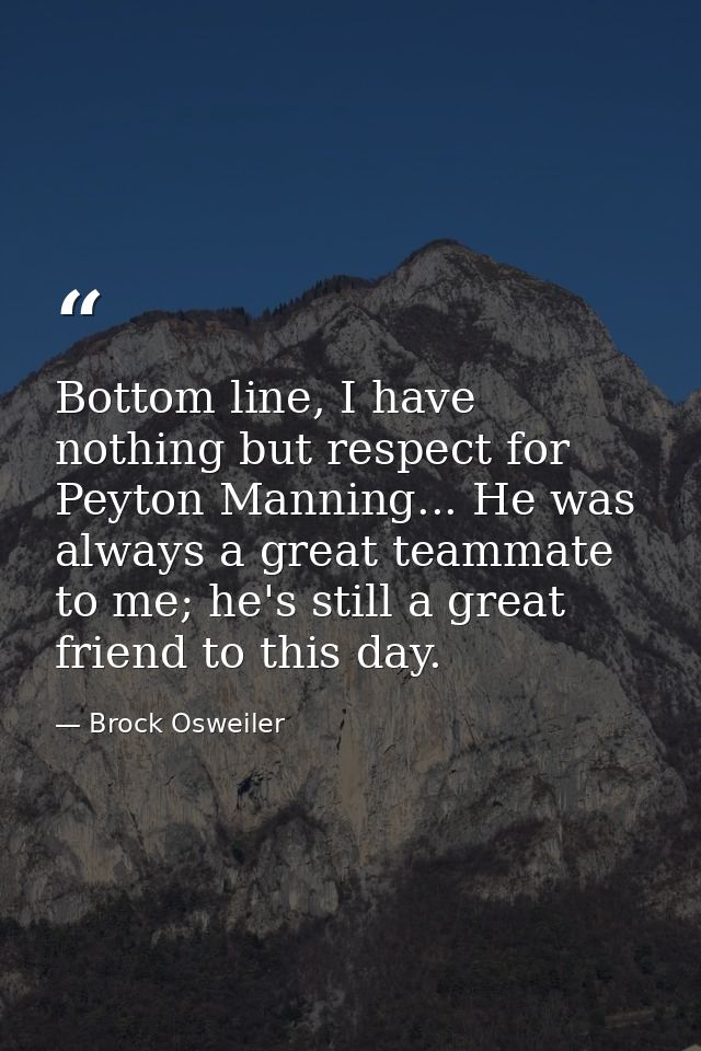 Bottom line, I have nothing but respect for Peyton Manning... He was always a great teammate to me; he's still a great f — Brock Osweiler