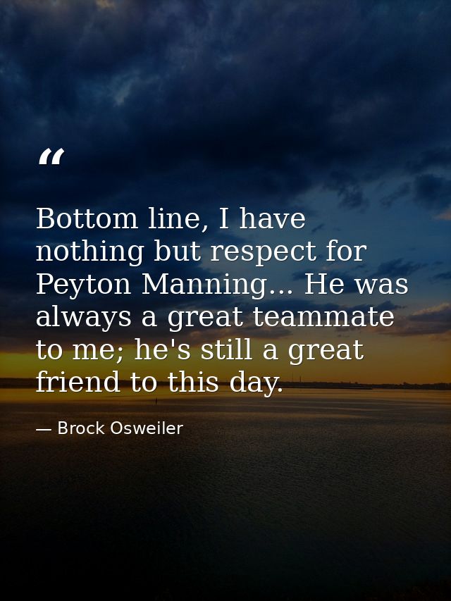 Bottom line, I have nothing but respect for Peyton Manning... He was always a great teammate to me; he's still a great f — Brock Osweiler