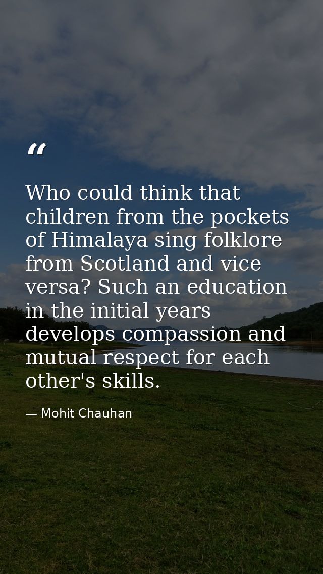 Who could think that children from the pockets of Himalaya sing folklore from Scotland and vice versa? Such an education — Mohit Chauhan