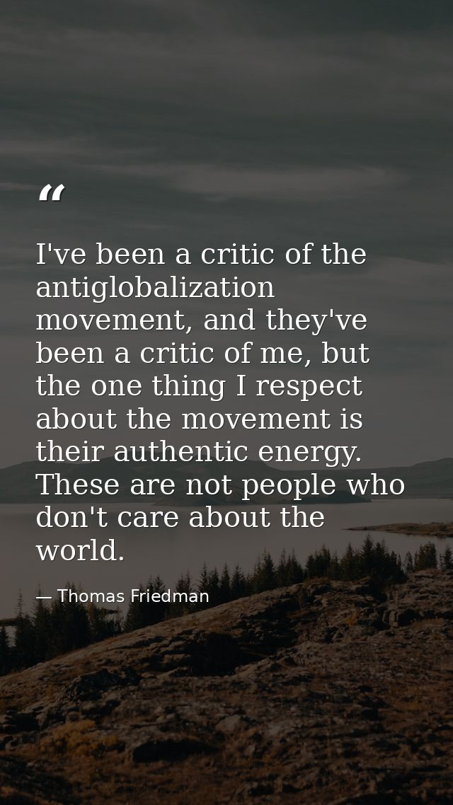 I've been a critic of the antiglobalization movement, and they've been a critic of me, but the one thing I respect about — Thomas Friedman
