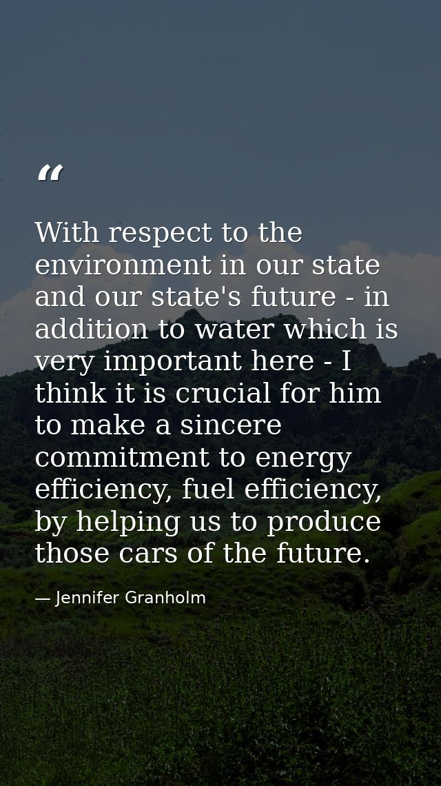 With respect to the environment in our state and our state's future - in addition to water which is very important here  — Jennifer Granholm