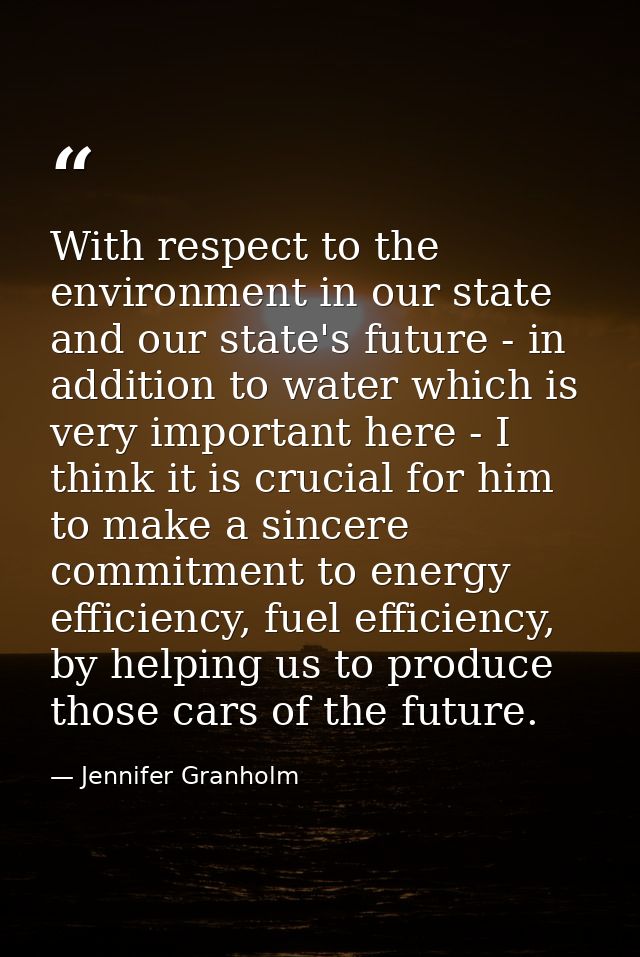 With respect to the environment in our state and our state's future - in addition to water which is very important here  — Jennifer Granholm