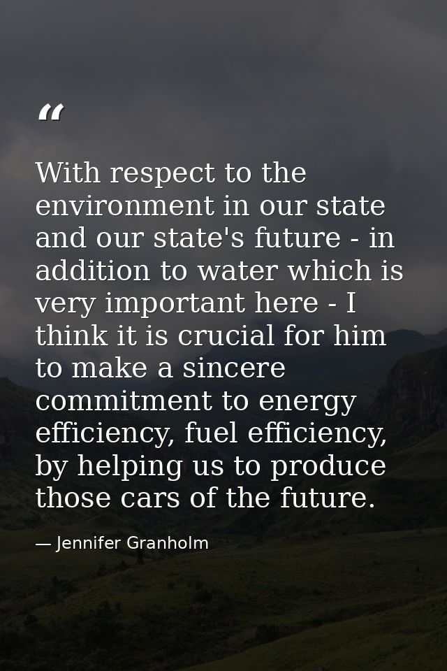 With respect to the environment in our state and our state's future - in addition to water which is very important here  — Jennifer Granholm