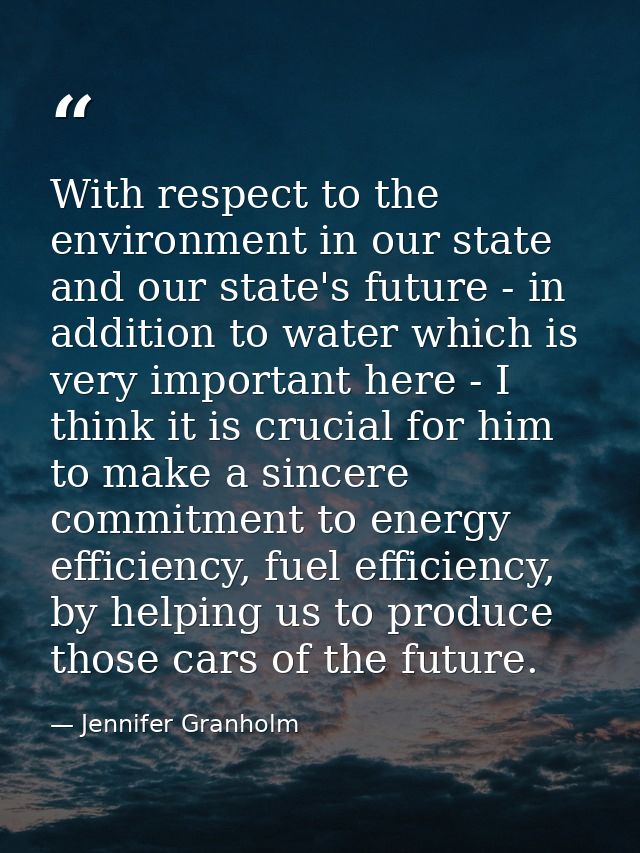 With respect to the environment in our state and our state's future - in addition to water which is very important here  — Jennifer Granholm