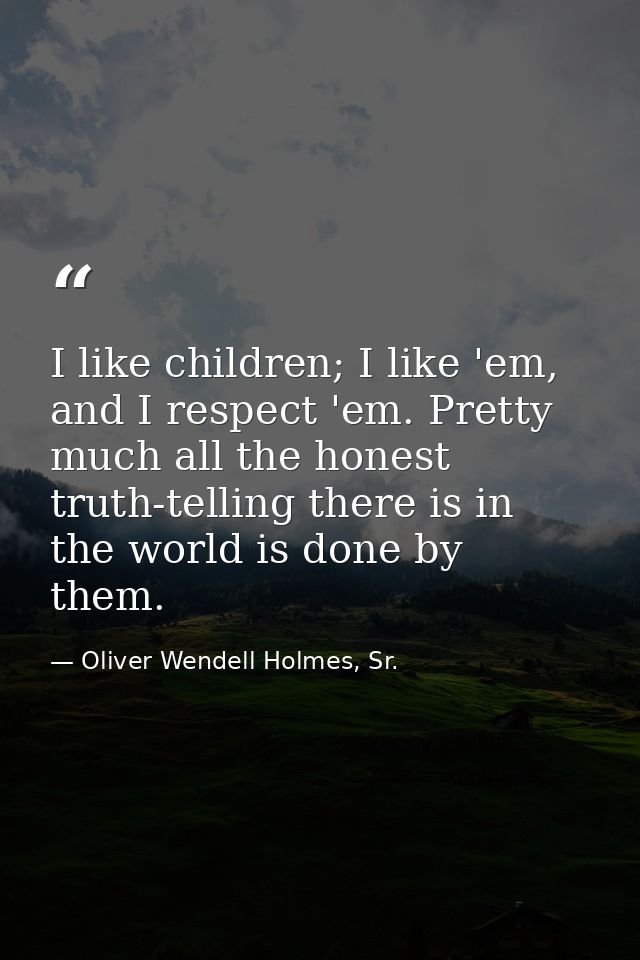 I like children; I like 'em, and I respect 'em. Pretty much all the honest truth-telling there is in the world is done b — Oliver Wendell Holmes, Sr.