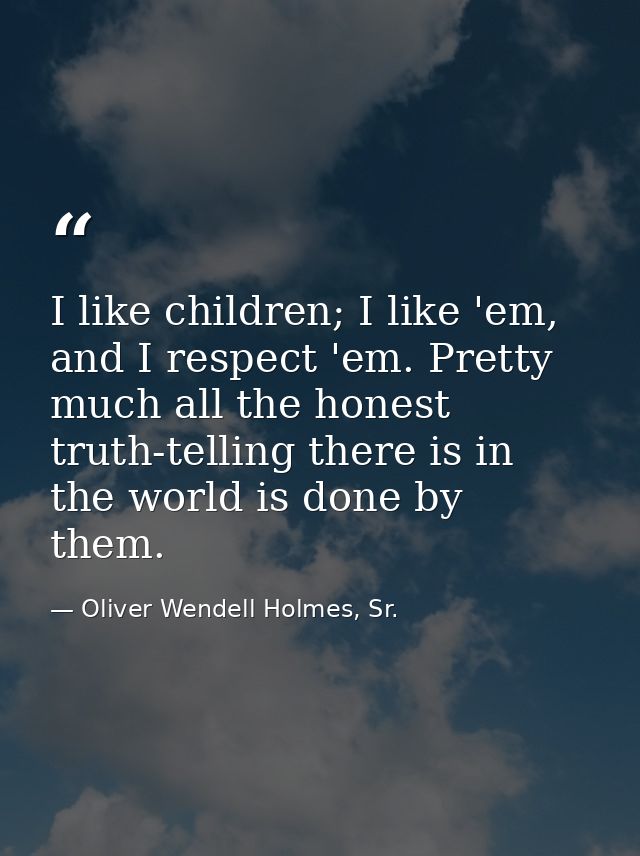 I like children; I like 'em, and I respect 'em. Pretty much all the honest truth-telling there is in the world is done b — Oliver Wendell Holmes, Sr.