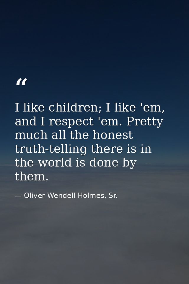 I like children; I like 'em, and I respect 'em. Pretty much all the honest truth-telling there is in the world is done b — Oliver Wendell Holmes, Sr.