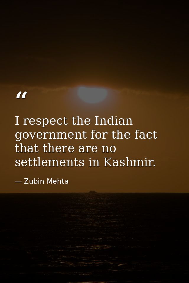 I respect the Indian government for the fact that there are no settlements in Kashmir. — Zubin Mehta