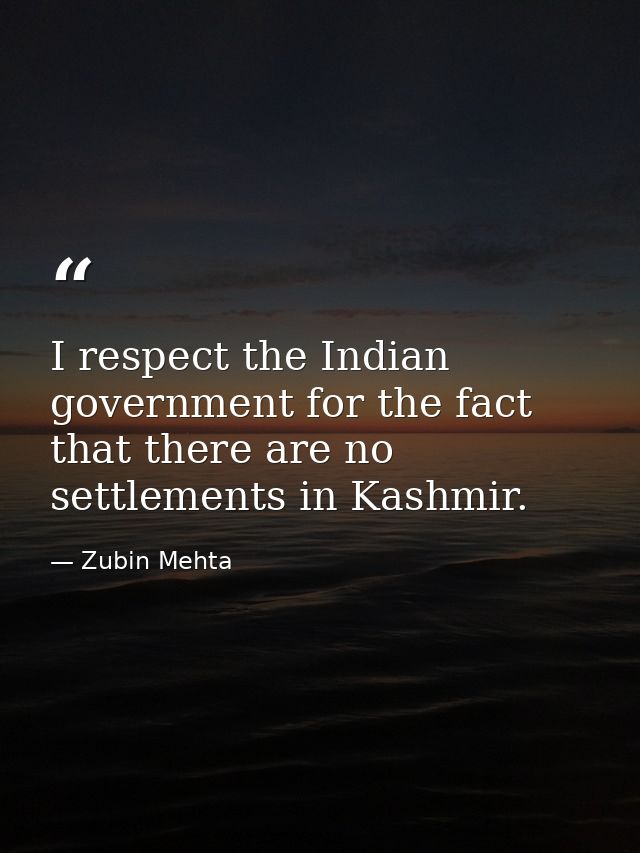 I respect the Indian government for the fact that there are no settlements in Kashmir. — Zubin Mehta