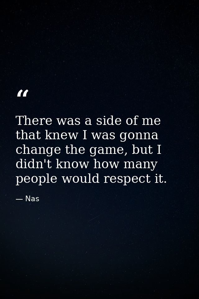 There was a side of me that knew I was gonna change the game, but I didn't know how many people would respect it. — Nas