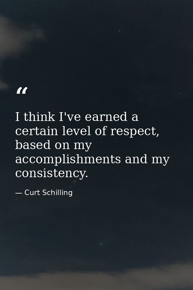 I think I've earned a certain level of respect, based on my accomplishments and my consistency. — Curt Schilling