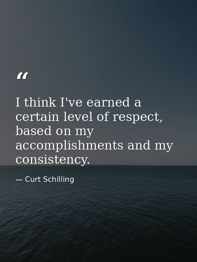 I think I've earned a certain level of respect, based on my accomplishments and my consistency. — Curt Schilling