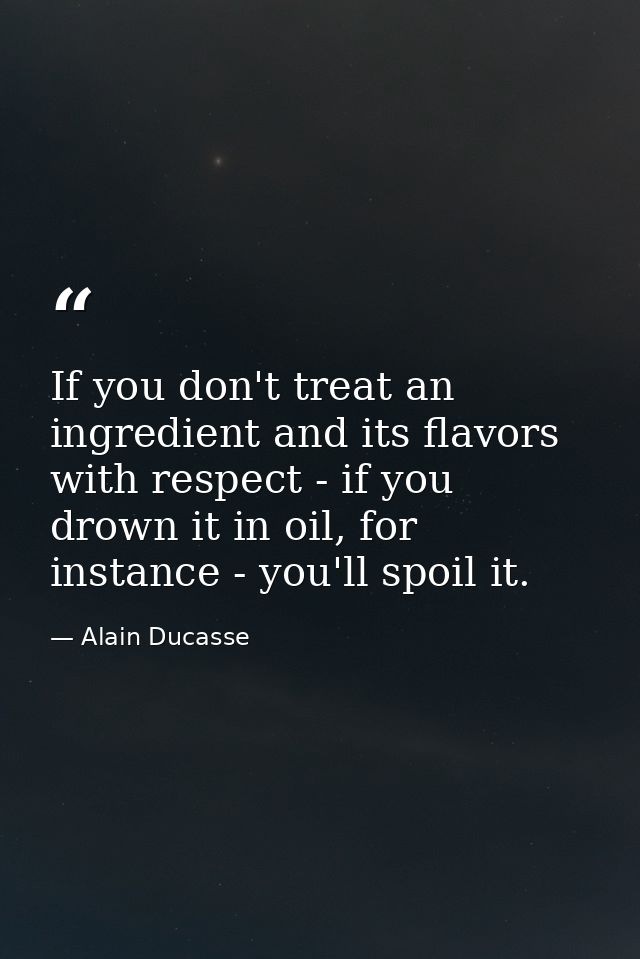 If you don't treat an ingredient and its flavors with respect - if you drown it in oil, for instance - you'll spoil it. — Alain Ducasse