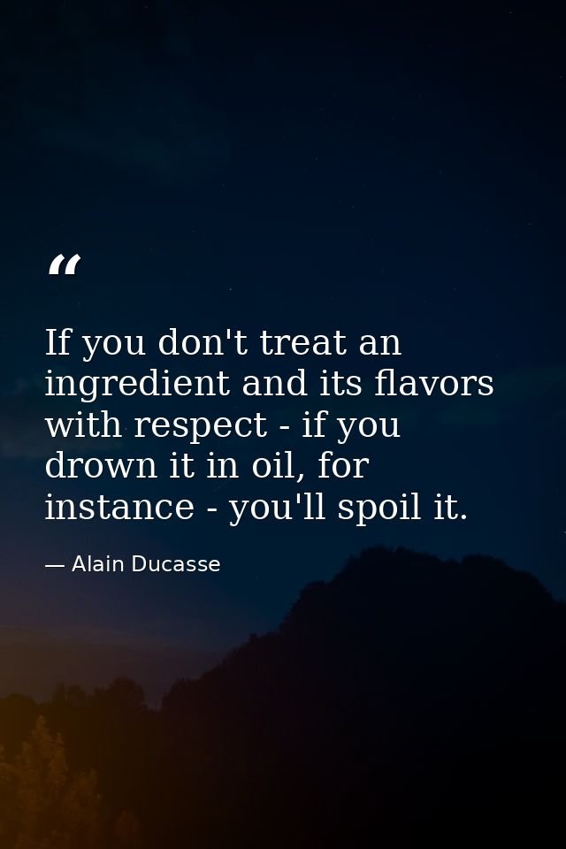 If you don't treat an ingredient and its flavors with respect - if you drown it in oil, for instance - you'll spoil it. — Alain Ducasse