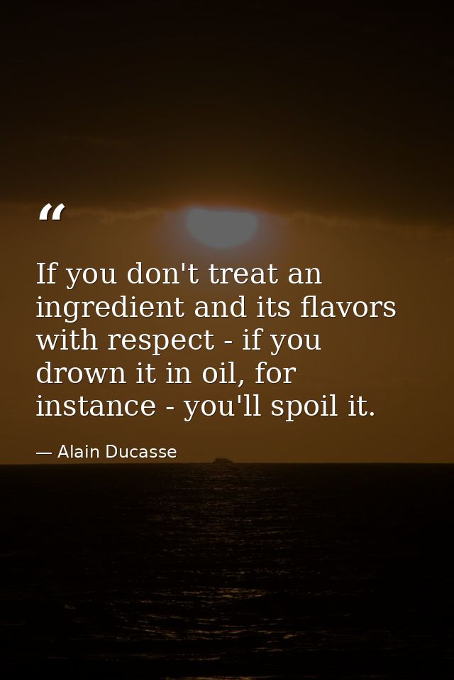 If you don't treat an ingredient and its flavors with respect - if you drown it in oil, for instance - you'll spoil it. — Alain Ducasse