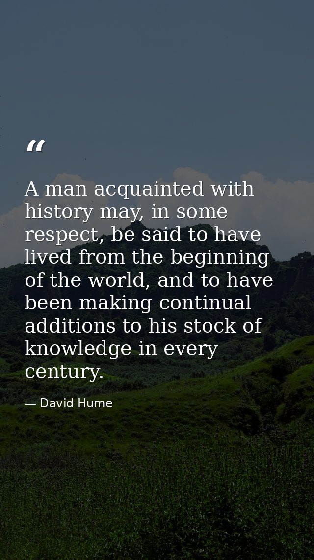 A man acquainted with history may, in some respect, be said to have lived from the beginning of the world, and to have b — David Hume