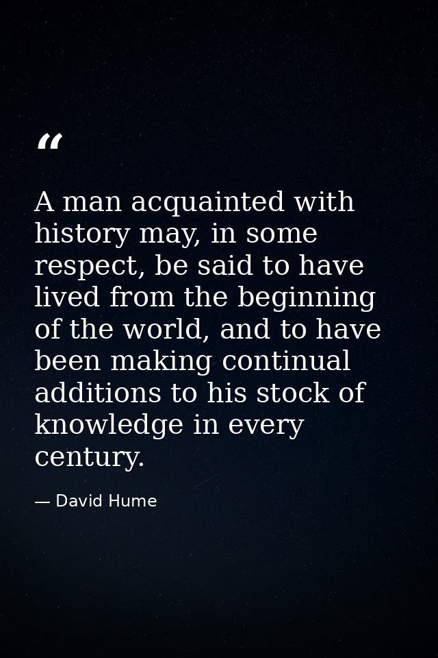 A man acquainted with history may, in some respect, be said to have lived from the beginning of the world, and to have b — David Hume