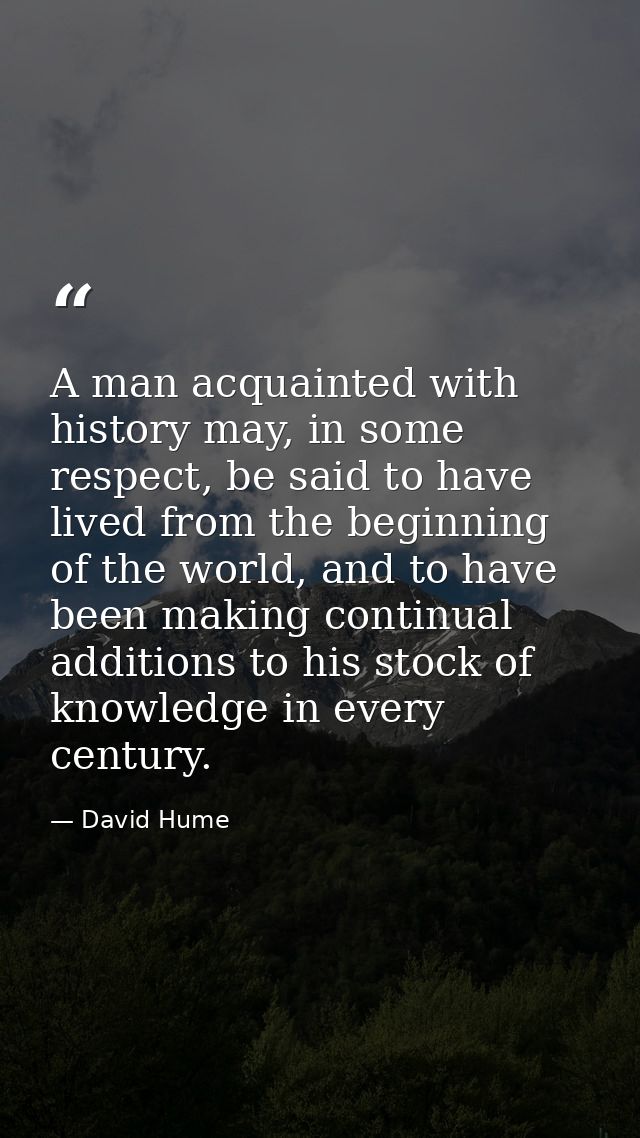 A man acquainted with history may, in some respect, be said to have lived from the beginning of the world, and to have b — David Hume