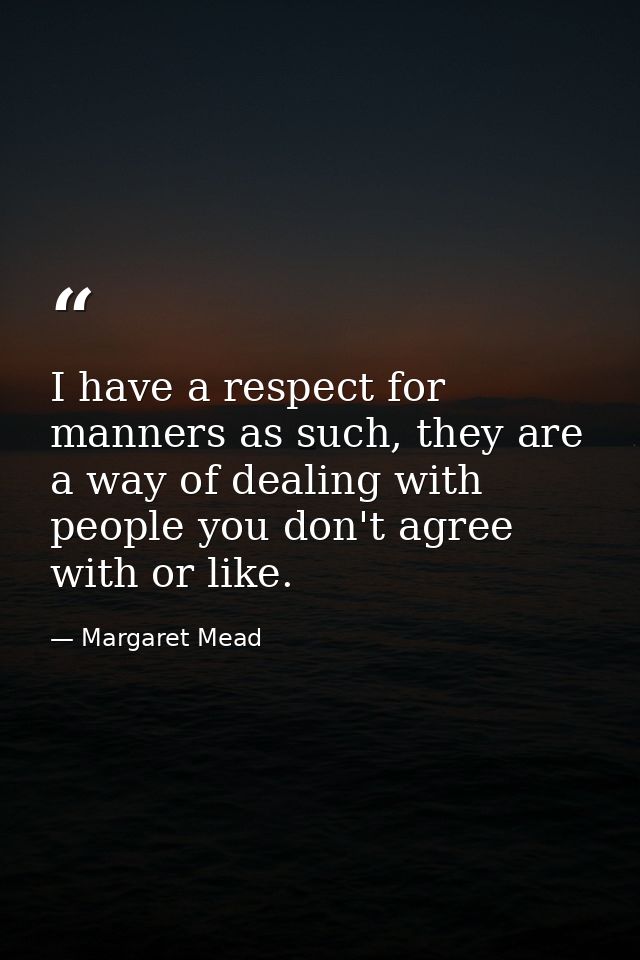 I have a respect for manners as such, they are a way of dealing with people you don't agree with or like. — Margaret Mead