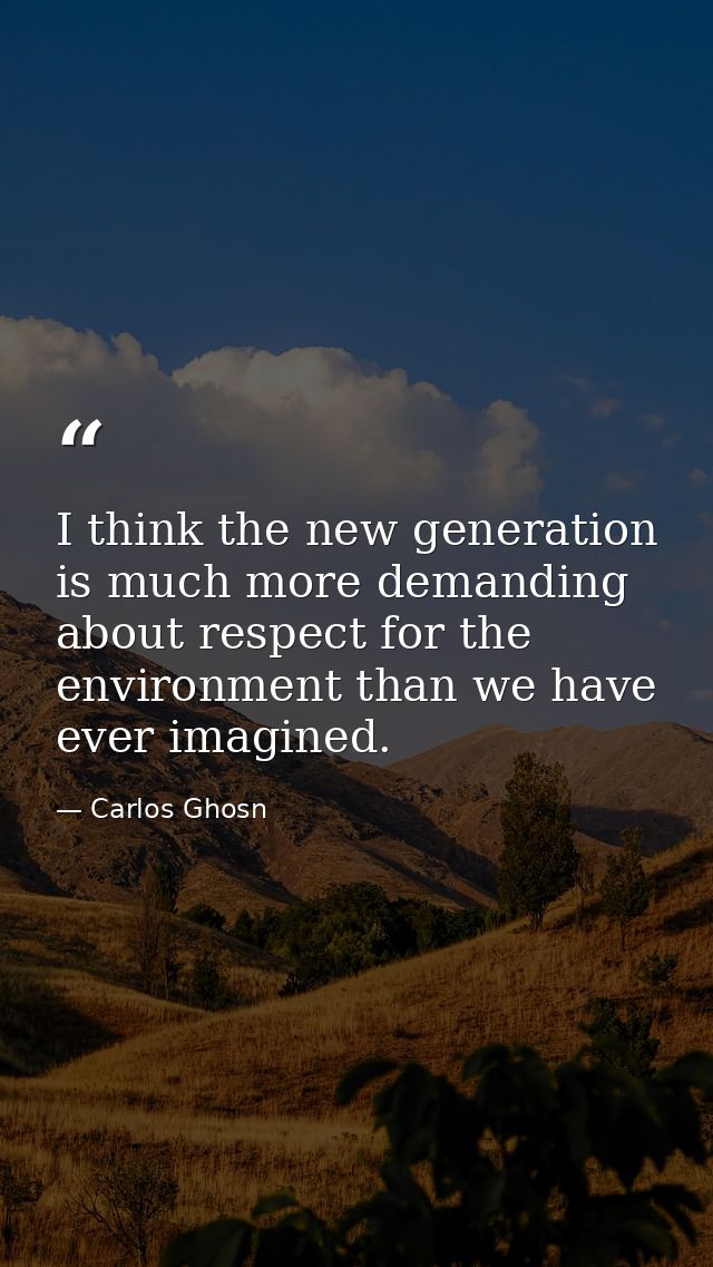 I think the new generation is much more demanding about respect for the environment than we have ever imagined. — Carlos Ghosn