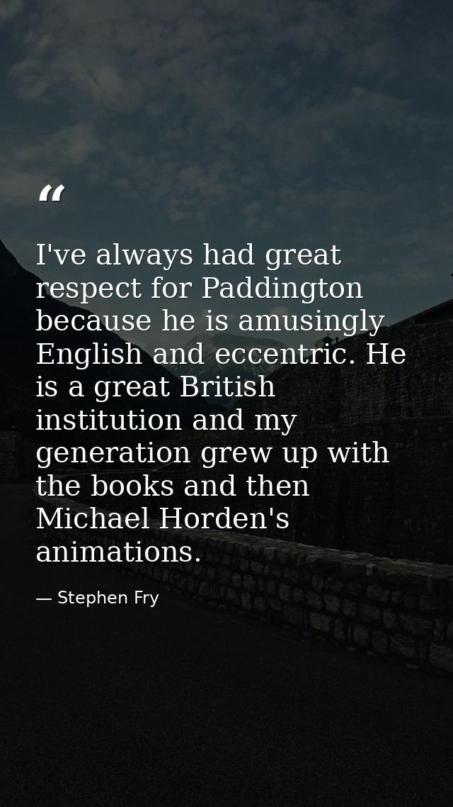 I've always had great respect for Paddington because he is amusingly English and eccentric. He is a great British instit — Stephen Fry