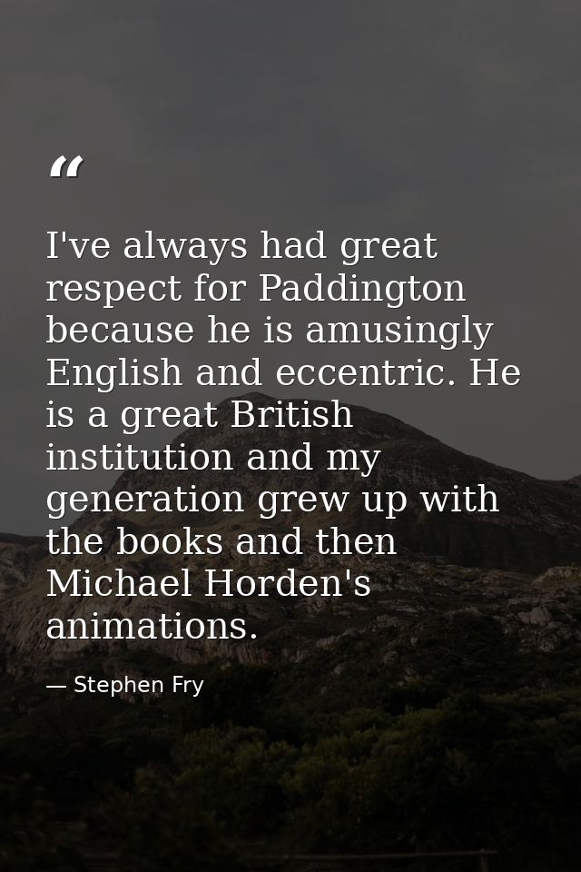 I've always had great respect for Paddington because he is amusingly English and eccentric. He is a great British instit — Stephen Fry