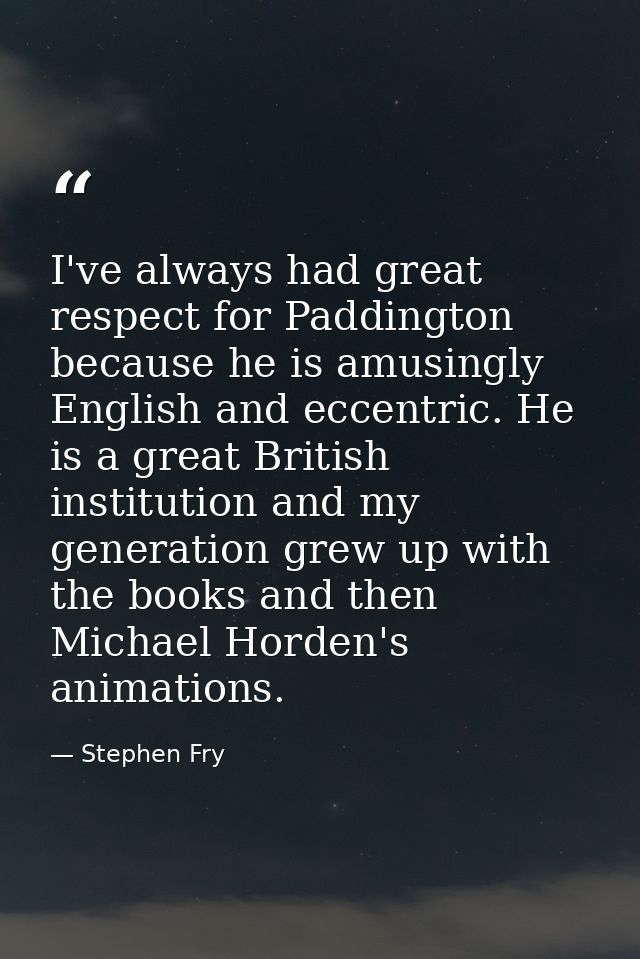 I've always had great respect for Paddington because he is amusingly English and eccentric. He is a great British instit — Stephen Fry