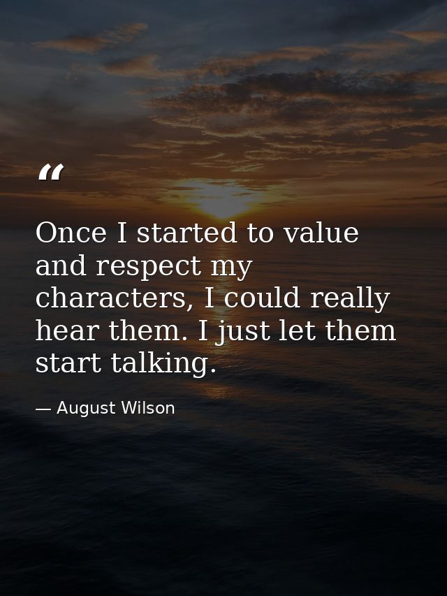 Once I started to value and respect my characters, I could really hear them. I just let them start talking. — August Wilson