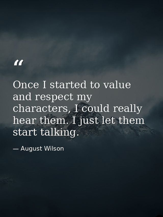 Once I started to value and respect my characters, I could really hear them. I just let them start talking. — August Wilson