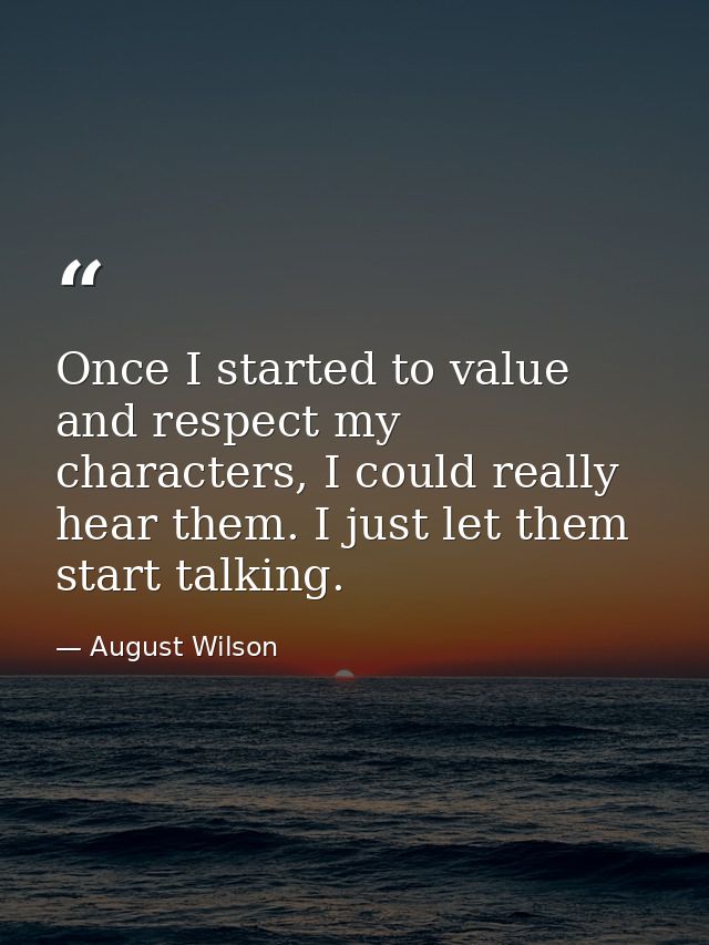 Once I started to value and respect my characters, I could really hear them. I just let them start talking. — August Wilson