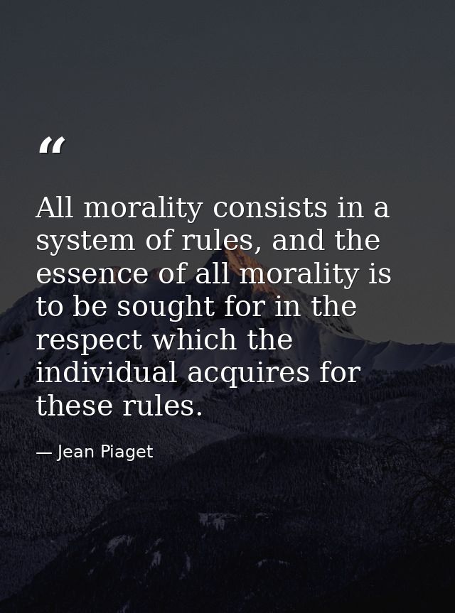 All morality consists in a system of rules, and the essence of all morality is to be sought for in the respect which the — Jean Piaget